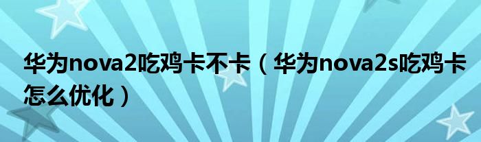 华为nova2吃鸡卡不卡（华为nova2s吃鸡卡怎么优化）