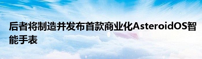 后者将制造并发布首款商业化AsteroidOS智能手表