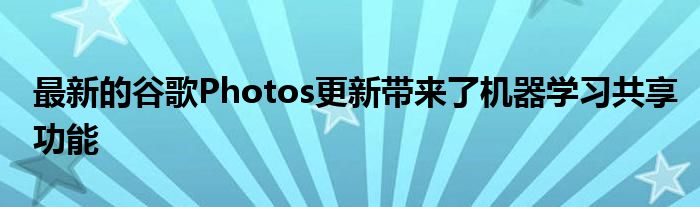 最新的谷歌Photos更新带来了机器学习共享功能