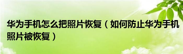 华为手机怎么把照片恢复（如何防止华为手机照片被恢复）