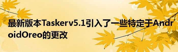 最新版本Taskerv5.1引入了一些特定于AndroidOreo的更改