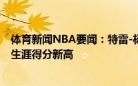 体育新闻NBA要闻：特雷-杨全场轰下48分刷新个人季后赛生涯得分新高