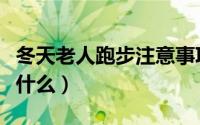 冬天老人跑步注意事项（冬天老人跑步要注意什么）