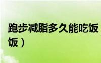 跑步减脂多久能吃饭（跑步减脂多长时间能吃饭）
