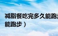减脂餐吃完多久能跑步（减脂餐吃完多长时间能跑步）