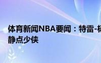 体育新闻NBA要闻：特雷-杨三节轰下37分老詹发推称赞冷静点少侠