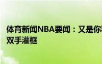 体育新闻NBA要闻：又是你科林斯接杨打板空接隔着洛佩斯双手灌框