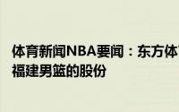 体育新闻NBA要闻：东方体育报王哲林去年就已卖掉自己在福建男篮的股份