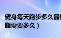 健身每天跑步多久最好减脂（健身每天跑步减脂需要多久）