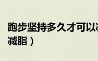 跑步坚持多久才可以减脂（跑步多长时间才能减脂）