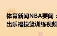 体育新闻NBA要闻：备战奥运会骑士官方晒出乐福投篮训练视频