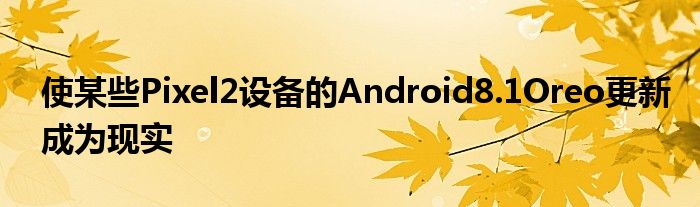 使某些Pixel2设备的Android8.1Oreo更新成为现实