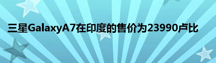 三星GalaxyA7在印度的售价为23990卢比