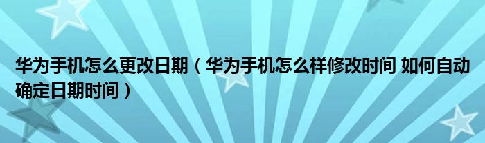 华为手机怎么更改日期（华为手机怎么样修改时间 如何自动确定日期时间）