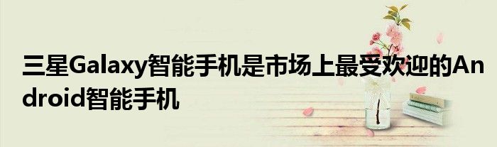 三星Galaxy智能手机是市场上最受欢迎的Android智能手机