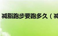 减脂跑步要跑多久（减脂跑步要跑多长时间）