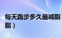 每天跑步多久最减脂（每天跑步多长时间能减脂）