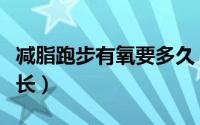 减脂跑步有氧要多久（减脂跑步有氧合适的时长）
