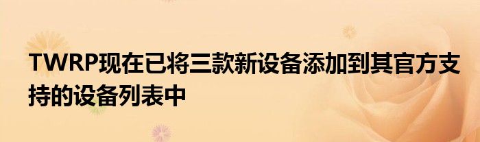 TWRP现在已将三款新设备添加到其官方支持的设备列表中