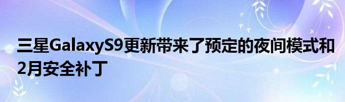 三星GalaxyS9更新带来了预定的夜间模式和2月安全补丁