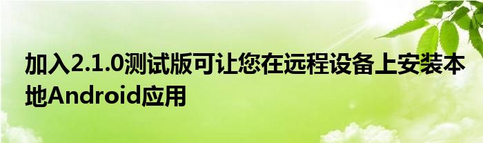 加入2.1.0测试版可让您在远程设备上安装本地Android应用