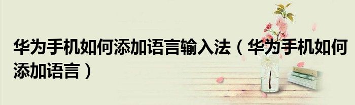 华为手机如何添加语言输入法（华为手机如何添加语言）