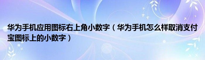 华为手机应用图标右上角小数字（华为手机怎么样取消支付宝图标上的小数字）