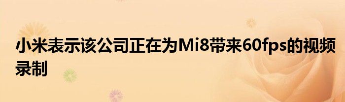 小米表示该公司正在为Mi8带来60fps的视频录制
