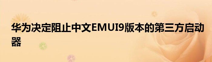 华为决定阻止中文EMUI9版本的第三方启动器