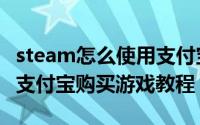 steam怎么使用支付宝购买游戏（steam使用支付宝购买游戏教程）