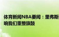 体育新闻NBA要闻：里弗斯我们今年没有完成目标但这不影响我们重整旗鼓