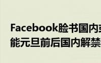 Facebook脸书国内或将解禁（Facebook可能元旦前后国内解禁）