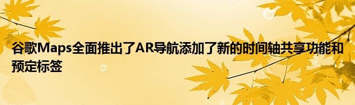 谷歌Maps全面推出了AR导航添加了新的时间轴共享功能和预定标签