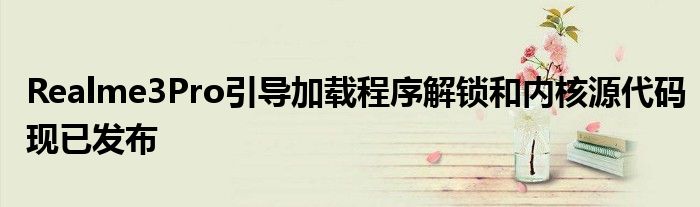 Realme3Pro引导加载程序解锁和内核源代码现已发布