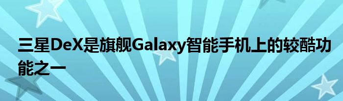 三星DeX是旗舰Galaxy智能手机上的较酷功能之一
