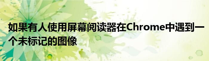 如果有人使用屏幕阅读器在Chrome中遇到一个未标记的图像