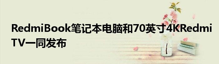 RedmiBook笔记本电脑和70英寸4KRedmiTV一同发布