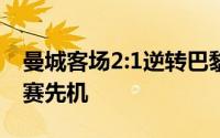 曼城客场2:1逆转巴黎圣日耳曼抢占欧冠半决赛先机