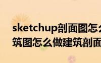sketchup剖面图怎么弄（Sketchup立体建筑图怎么做建筑剖面图）