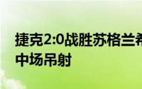 捷克2:0战胜苏格兰希克打入一粒技惊四座的中场吊射