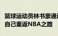 篮球运动员林书豪通过个人社交媒体发文回顾自己重返NBA之路