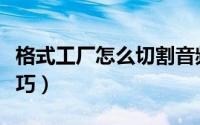 格式工厂怎么切割音频（格式工厂音频剪辑技巧）