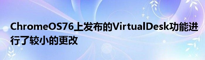 ChromeOS76上发布的VirtualDesk功能进行了较小的更改