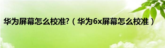 华为屏幕怎么校准?（华为6x屏幕怎么校准）