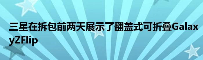 三星在拆包前两天展示了翻盖式可折叠GalaxyZFlip