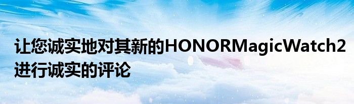 让您诚实地对其新的HONORMagicWatch2进行诚实的评论