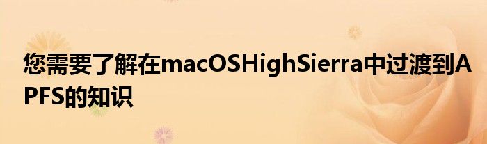 您需要了解在macOSHighSierra中过渡到APFS的知识