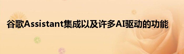 谷歌Assistant集成以及许多AI驱动的功能