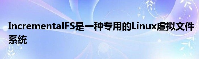 IncrementalFS是一种专用的Linux虚拟文件系统
