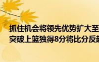 抓住机会将领先优势扩大至5分哈德森马上连续两记三分加突破上篮独得8分将比分反超
